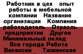 Работник в цех – опыт работы в мебельной компании › Название организации ­ Компания-работодатель › Отрасль предприятия ­ Другое › Минимальный оклад ­ 1 - Все города Работа » Вакансии   . Тюменская обл.,Тюмень г.